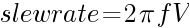 slewrate = 2 {pi} f V